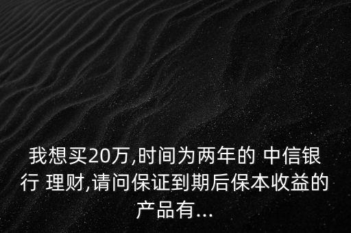 我想買20萬,時(shí)間為兩年的 中信銀行 理財(cái),請問保證到期后保本收益的產(chǎn)品有...