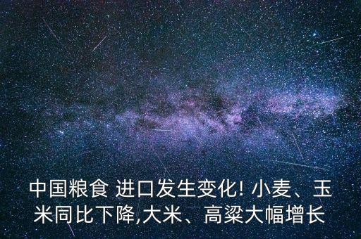 中國糧食 進(jìn)口發(fā)生變化! 小麥、玉米同比下降,大米、高粱大幅增長