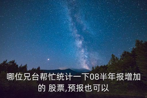 哪位兄臺幫忙統(tǒng)計(jì)一下08半年報增加的 股票,預(yù)報也可以