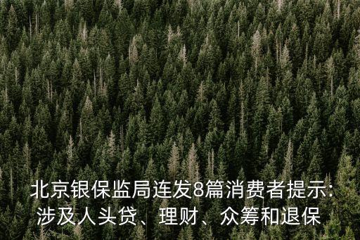  北京銀保監(jiān)局連發(fā)8篇消費(fèi)者提示:涉及人頭貸、理財(cái)、眾籌和退保