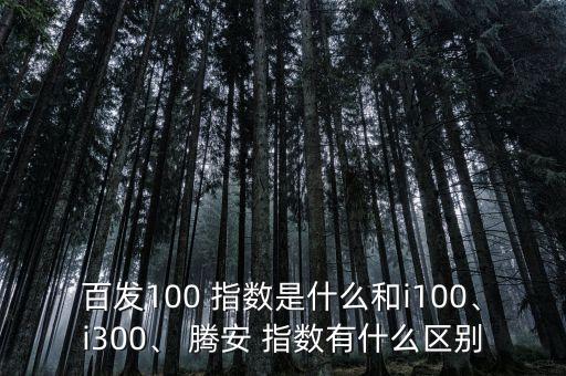 百發(fā)100 指數(shù)是什么和i100、i300、 騰安 指數(shù)有什么區(qū)別