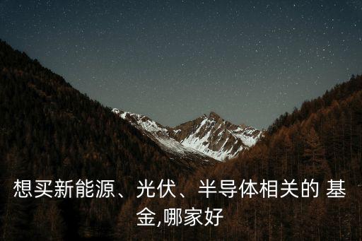 想買新能源、光伏、半導(dǎo)體相關(guān)的 基金,哪家好