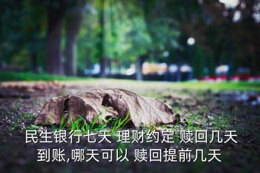  民生銀行七天 理財約定 贖回幾天到賬,哪天可以 贖回提前幾天