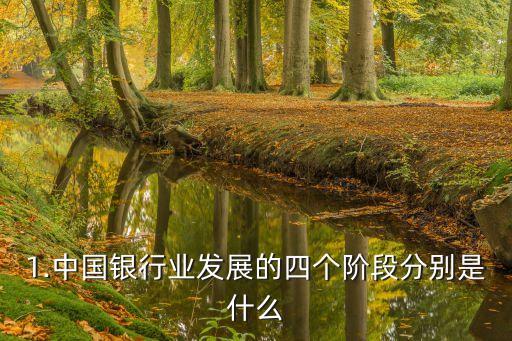 1.中國銀行業(yè)發(fā)展的四個(gè)階段分別是什么