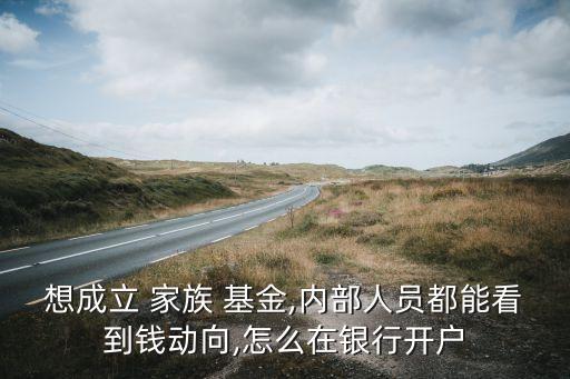 想成立 家族 基金,內(nèi)部人員都能看到錢動(dòng)向,怎么在銀行開(kāi)戶