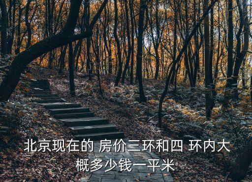  北京現在的 房價三環(huán)和四 環(huán)內大概多少錢一平米