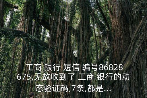  工商 銀行 短信 編號(hào)86828675,無(wú)故收到了 工商 銀行的動(dòng)態(tài)驗(yàn)證碼,7條,都是...