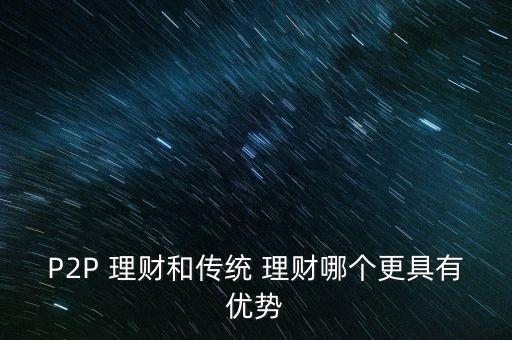 P2P 理財(cái)和傳統(tǒng) 理財(cái)哪個(gè)更具有優(yōu)勢