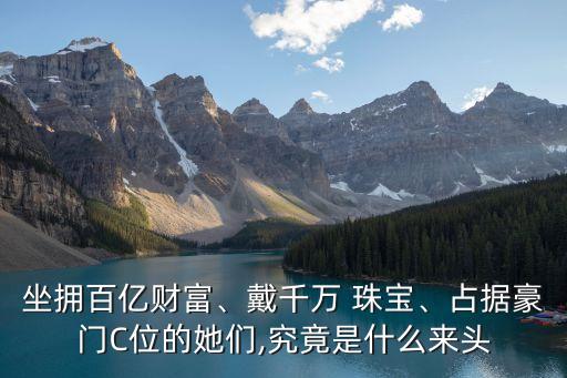 坐擁百億財(cái)富、戴千萬(wàn) 珠寶、占據(jù)豪門(mén)C位的她們,究竟是什么來(lái)頭