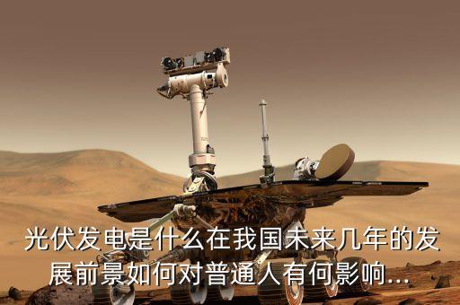  光伏發(fā)電是什么在我國未來幾年的發(fā)展前景如何對普通人有何影響...
