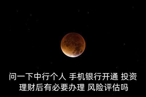問(wèn)一下中行個(gè)人 手機(jī)銀行開(kāi)通 投資 理財(cái)后有必要辦理 風(fēng)險(xiǎn)評(píng)估嗎