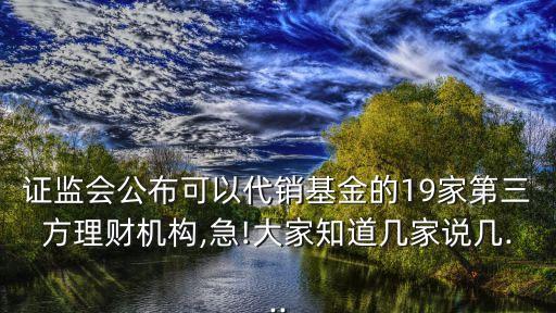 證監(jiān)會公布可以代銷基金的19家第三方理財(cái)機(jī)構(gòu),急!大家知道幾家說幾...