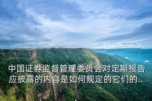  中國證券監(jiān)督管理委員會對定期報(bào)告應(yīng)披露的內(nèi)容是如何規(guī)定的它們的...