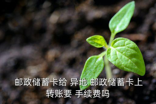  郵政儲蓄卡給 異地 郵政儲蓄卡上轉(zhuǎn)賬要 手續(xù)費(fèi)嗎