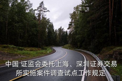 中國 證監(jiān)會委托上海、深圳證券交易所實施案件調(diào)查試點工作規(guī)定