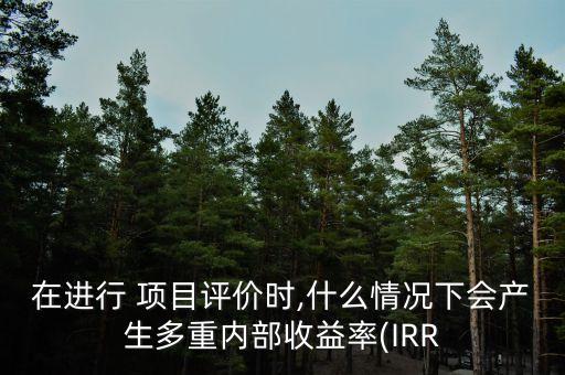 在進(jìn)行 項目評價時,什么情況下會產(chǎn)生多重內(nèi)部收益率(IRR