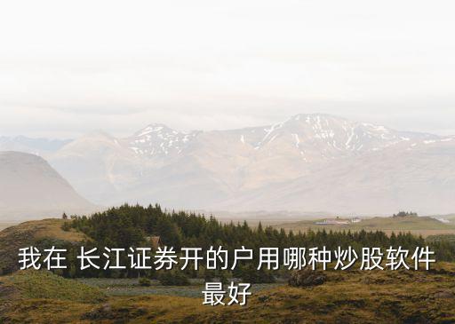 我在 長(zhǎng)江證券開(kāi)的戶用哪種炒股軟件最好