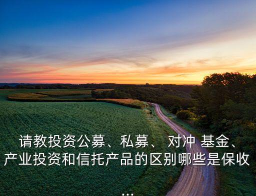 請教投資公募、私募、 對沖 基金、產(chǎn)業(yè)投資和信托產(chǎn)品的區(qū)別哪些是保收...