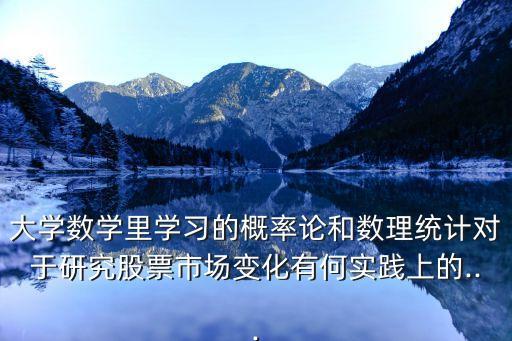 大學(xué)數(shù)學(xué)里學(xué)習(xí)的概率論和數(shù)理統(tǒng)計對于研究股票市場變化有何實(shí)踐上的...