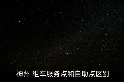  神州 租車服務點和自助點區(qū)別