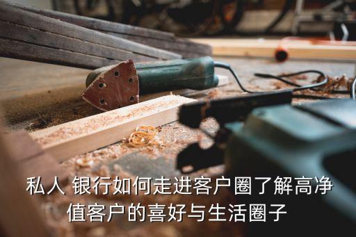  私人 銀行如何走進(jìn)客戶(hù)圈了解高凈值客戶(hù)的喜好與生活圈子