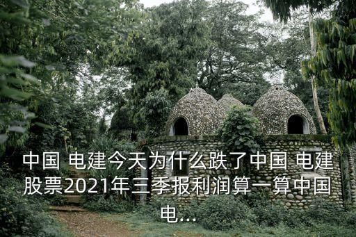中國(guó) 電建今天為什么跌了中國(guó) 電建股票2021年三季報(bào)利潤(rùn)算一算中國(guó)電...