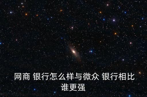  網商 銀行怎么樣與微眾 銀行相比誰更強