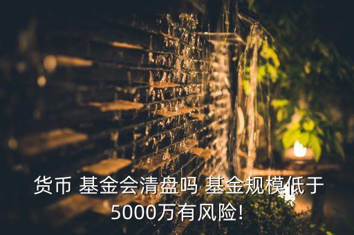  貨幣 基金會(huì)清盤嗎 基金規(guī)模低于5000萬有風(fēng)險(xiǎn)!
