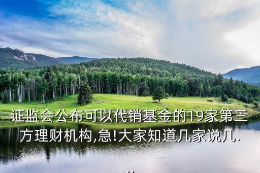 證監(jiān)會公布可以代銷基金的19家第三方理財機構(gòu),急!大家知道幾家說幾...