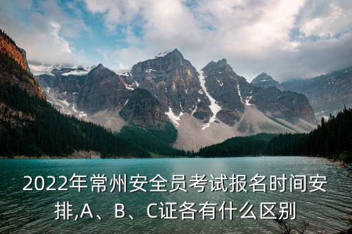 2022年常州安全員考試報(bào)名時(shí)間安排,A、B、C證各有什么區(qū)別