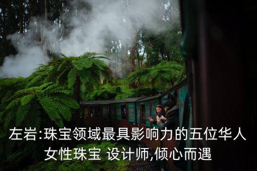 左巖:珠寶領域最具影響力的五位華人女性珠寶 設計師,傾心而遇