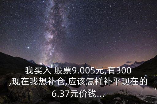 我買入 股票9.005元,有300,現(xiàn)在我想補(bǔ)倉,應(yīng)該怎樣補(bǔ)平現(xiàn)在的6.37元價(jià)錢...