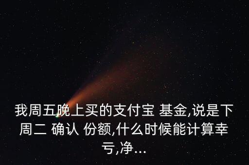 我周五晚上買的支付寶 基金,說是下周二 確認(rèn) 份額,什么時(shí)候能計(jì)算幸虧,凈...