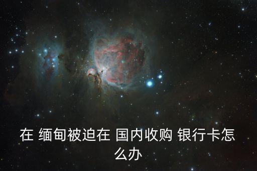 在 緬甸被迫在 國內收購 銀行卡怎么辦
