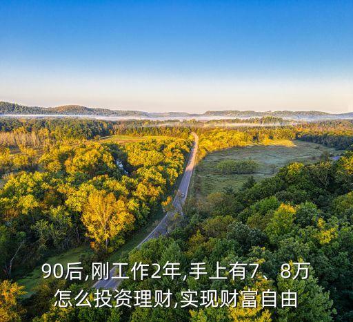 90后,剛工作2年,手上有7、8萬怎么投資理財,實(shí)現(xiàn)財富自由