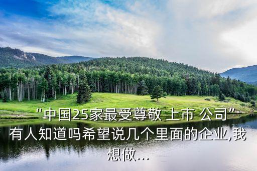 “中國(guó)25家最受尊敬 上市 公司”有人知道嗎希望說幾個(gè)里面的企業(yè),我想做...