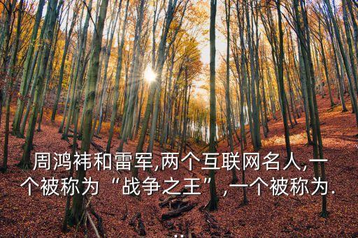  周鴻袆和雷軍,兩個(gè)互聯(lián)網(wǎng)名人,一個(gè)被稱為“戰(zhàn)爭之王”,一個(gè)被稱為...