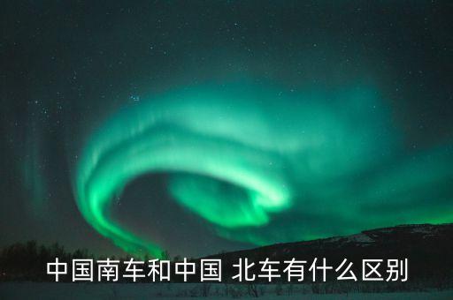 中國(guó)南車和中國(guó) 北車有什么區(qū)別