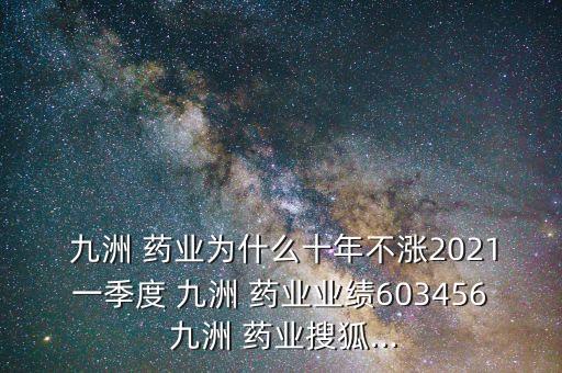  九洲 藥業(yè)為什么十年不漲2021一季度 九洲 藥業(yè)業(yè)績603456 九洲 藥業(yè)搜狐...