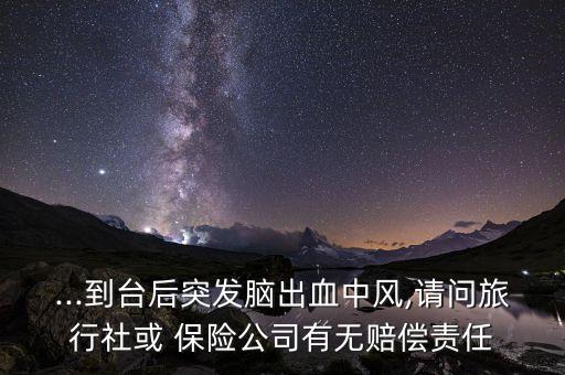 ...到臺(tái)后突發(fā)腦出血中風(fēng),請(qǐng)問旅行社或 保險(xiǎn)公司有無賠償責(zé)任