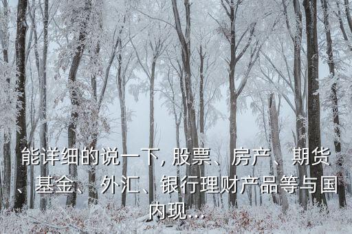 能詳細的說一下, 股票、房產(chǎn)、期貨、基金、 外匯、銀行理財產(chǎn)品等與國內(nèi)現(xiàn)...