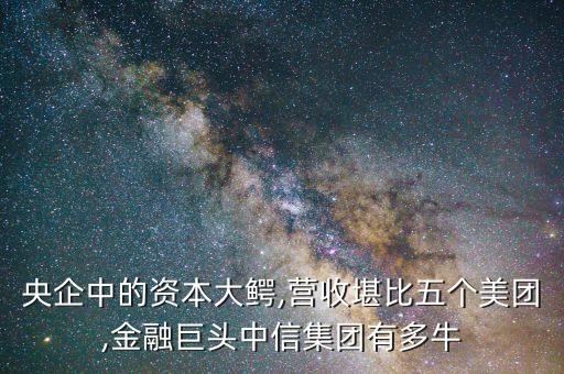 央企中的資本大鱷,營收堪比五個美團(tuán),金融巨頭中信集團(tuán)有多牛