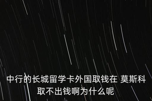中行的長(zhǎng)城留學(xué)卡外國(guó)取錢(qián)在 莫斯科取不出錢(qián)啊為什么呢