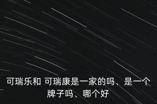 可瑞樂和 可瑞康是一家的嗎、是一個(gè)牌子嗎、哪個(gè)好