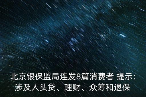 北京銀保監(jiān)局連發(fā)8篇消費(fèi)者 提示:涉及人頭貸、理財、眾籌和退保