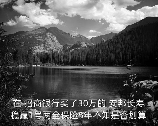 在 招商銀行買了30萬的 安邦長壽穩(wěn)贏1號兩全保險(xiǎn)5年不知是否劃算