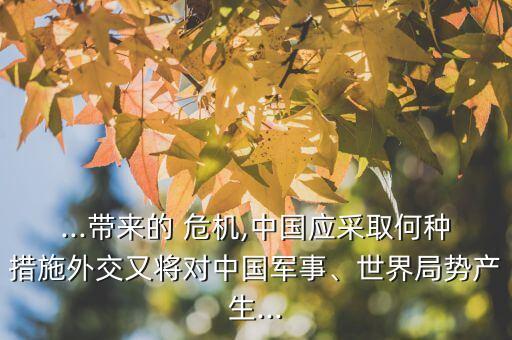 ...帶來的 危機(jī),中國應(yīng)采取何種措施外交又將對(duì)中國軍事、世界局勢產(chǎn)生...