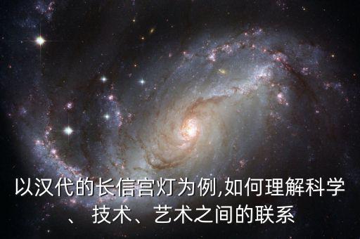 以漢代的長信宮燈為例,如何理解科學、 技術(shù)、藝術(shù)之間的聯(lián)系