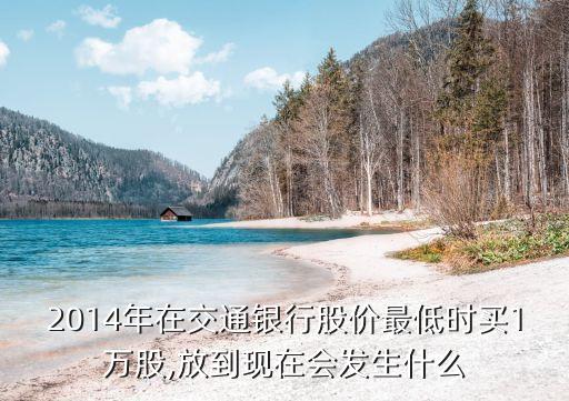 2014年在交通銀行股價(jià)最低時(shí)買1萬(wàn)股,放到現(xiàn)在會(huì)發(fā)生什么