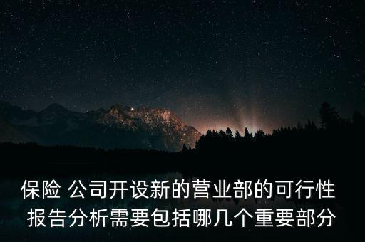 保險(xiǎn) 公司開設(shè)新的營業(yè)部的可行性 報(bào)告分析需要包括哪幾個(gè)重要部分